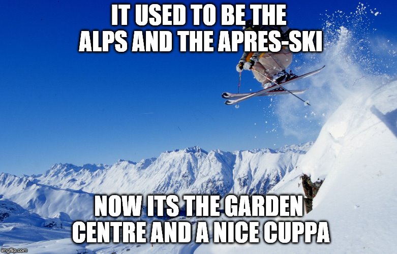 Skiing | IT USED TO BE THE ALPS AND THE APRES-SKI; NOW ITS THE GARDEN CENTRE AND A NICE CUPPA | image tagged in skiing | made w/ Imgflip meme maker