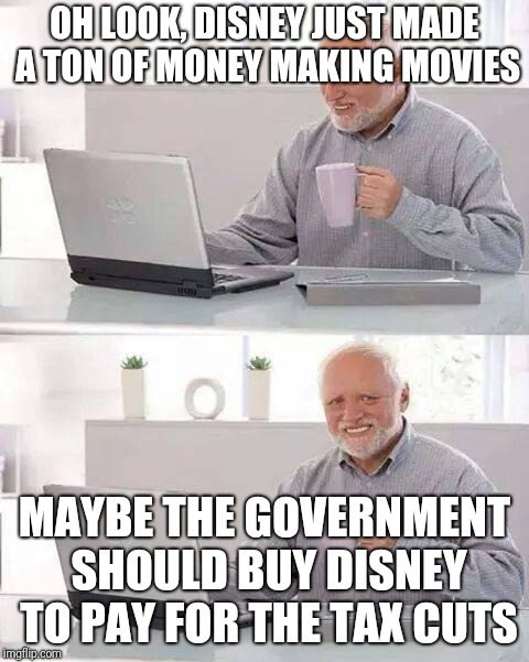 Hide the Pain Harold Meme | OH LOOK, DISNEY JUST MADE A TON OF MONEY MAKING MOVIES; MAYBE THE GOVERNMENT SHOULD BUY DISNEY TO PAY FOR THE TAX CUTS | image tagged in memes,hide the pain harold | made w/ Imgflip meme maker