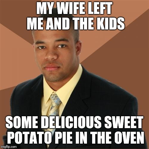 Successful Black Man Meme | MY WIFE LEFT ME AND THE KIDS; SOME DELICIOUS SWEET POTATO PIE IN THE OVEN | image tagged in memes,successful black man | made w/ Imgflip meme maker