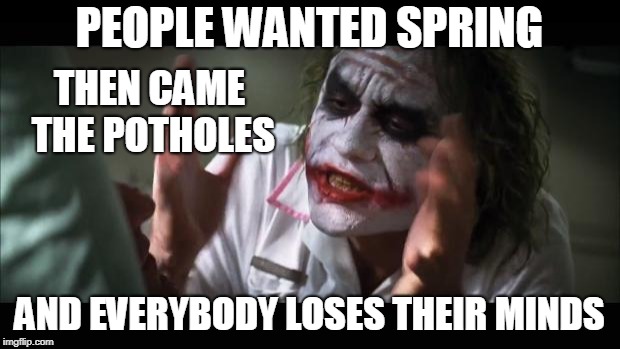 And everybody loses their minds | PEOPLE WANTED SPRING; THEN CAME THE POTHOLES; AND EVERYBODY LOSES THEIR MINDS | image tagged in memes,and everybody loses their minds,funny | made w/ Imgflip meme maker