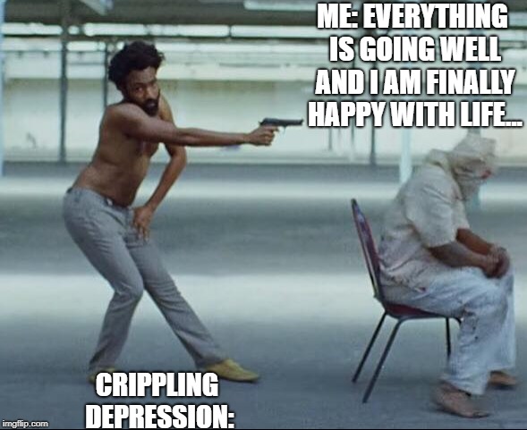 Childish gambino | ME: EVERYTHING IS GOING WELL AND I AM FINALLY HAPPY WITH LIFE... CRIPPLING DEPRESSION: | image tagged in childish gambino | made w/ Imgflip meme maker