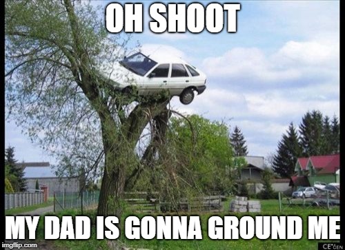 son drives his dad"s car up a tree | OH SHOOT; MY DAD IS GONNA GROUND ME | image tagged in memes,secure parking,too funny | made w/ Imgflip meme maker