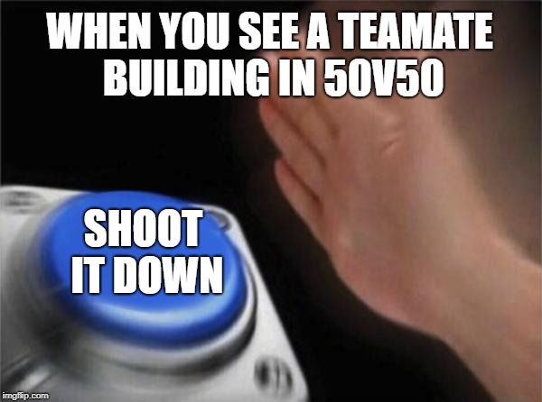 The Reality of 50v50 | WHEN YOU SEE A TEAMATE BUILDING IN 50V50; SHOOT IT DOWN | image tagged in memes,blank nut button | made w/ Imgflip meme maker