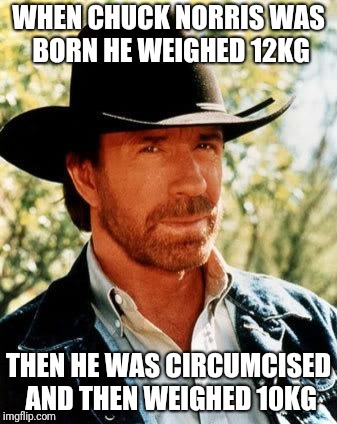 Chuck Norris | WHEN CHUCK NORRIS WAS BORN HE WEIGHED 12KG; THEN HE WAS CIRCUMCISED AND THEN WEIGHED 10KG | image tagged in memes,chuck norris | made w/ Imgflip meme maker