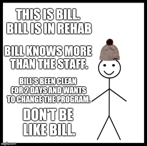 Be Like Bill Meme | THIS IS BILL. BILL IS IN REHAB; BILL KNOWS MORE THAN THE STAFF. BILL'S BEEN CLEAN FOR 2 DAYS AND WANTS TO CHANGE THE PROGRAM. DON'T BE LIKE BILL. | image tagged in memes,be like bill | made w/ Imgflip meme maker