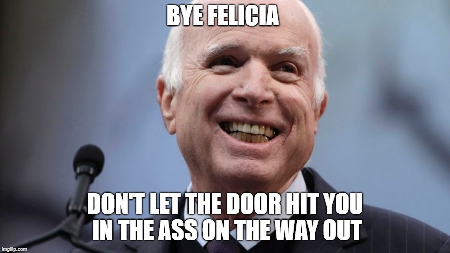 McCain failed Veterans just ask the ones who died waiting for care | BYE FELICIA; DON'T LET THE DOOR HIT YOU IN THE ASS ON THE WAY OUT | image tagged in bye felicia,gtfo,worthless | made w/ Imgflip meme maker