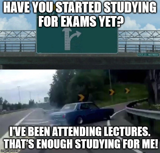 Left Exit 12 Off Ramp | HAVE YOU STARTED STUDYING FOR EXAMS YET? I'VE BEEN ATTENDING LECTURES. THAT'S ENOUGH STUDYING FOR ME! | image tagged in memes,left exit 12 off ramp | made w/ Imgflip meme maker