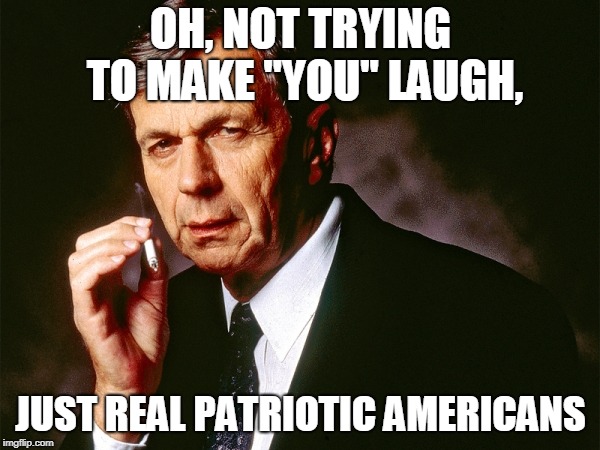 Cigarette Smoking Man | OH, NOT TRYING TO MAKE "YOU" LAUGH, JUST REAL PATRIOTIC AMERICANS | image tagged in cigarette smoking man | made w/ Imgflip meme maker