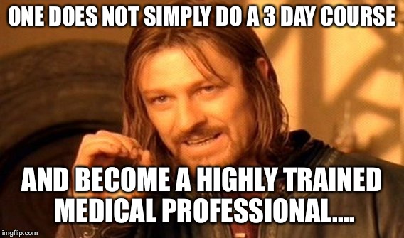 One Does Not Simply | ONE DOES NOT SIMPLY DO A 3 DAY COURSE; AND BECOME A HIGHLY TRAINED MEDICAL PROFESSIONAL.... | image tagged in memes,one does not simply | made w/ Imgflip meme maker