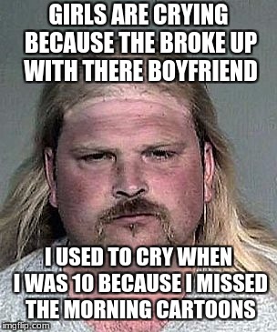 GIRLS ARE CRYING BECAUSE THE BROKE UP WITH THERE BOYFRIEND; I USED TO CRY WHEN I WAS 10 BECAUSE I MISSED THE MORNING CARTOONS | image tagged in mad balding man arrested | made w/ Imgflip meme maker