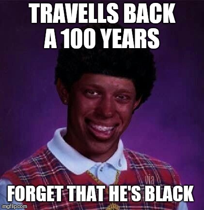 black bad Luck Brian  | TRAVELLS BACK A 100 YEARS; FORGET THAT HE'S BLACK | image tagged in black bad luck brian | made w/ Imgflip meme maker