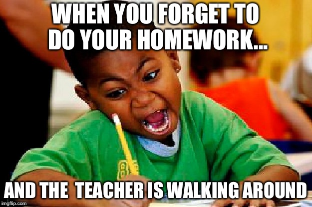 homework | WHEN YOU FORGET TO DO YOUR HOMEWORK... AND THE  TEACHER IS WALKING AROUND | image tagged in homework | made w/ Imgflip meme maker