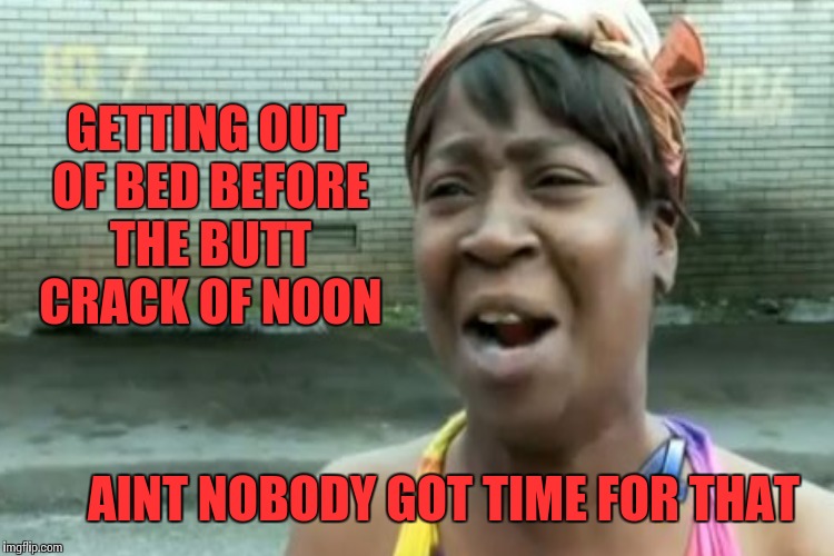 GETTING OUT OF BED BEFORE THE BUTT CRACK OF NOON AINT NOBODY GOT TIME FOR THAT | made w/ Imgflip meme maker