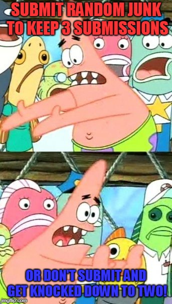 Put It Somewhere Else Patrick Meme | SUBMIT RANDOM JUNK TO KEEP 3 SUBMISSIONS OR DON'T SUBMIT AND GET KNOCKED DOWN TO TWO! | image tagged in memes,put it somewhere else patrick | made w/ Imgflip meme maker