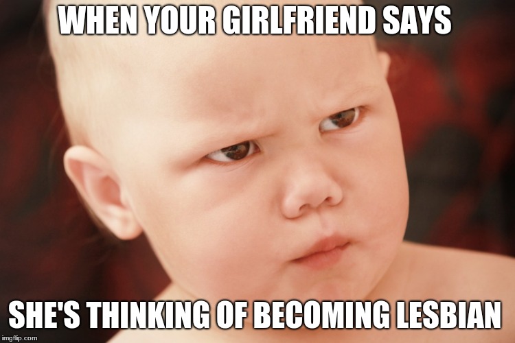 Lesbianism Haters  | WHEN YOUR GIRLFRIEND SAYS; SHE'S THINKING OF BECOMING LESBIAN | image tagged in lesbian | made w/ Imgflip meme maker