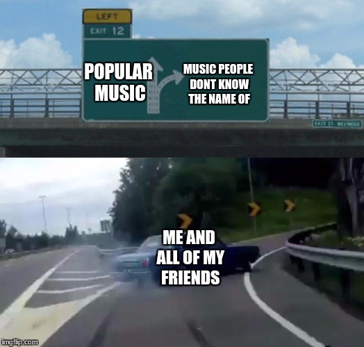 Left Exit 12 Off Ramp Meme | MUSIC PEOPLE DONT KNOW THE NAME OF; POPULAR MUSIC; ME AND ALL OF MY FRIENDS | image tagged in memes,left exit 12 off ramp | made w/ Imgflip meme maker