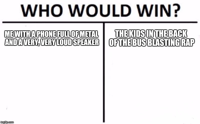 Who Would Win? Meme | ME WITH A PHONE FULL OF METAL AND A VERY, VERY LOUD SPEAKER; THE KIDS IN THE BACK OF THE BUS BLASTING RAP | image tagged in memes,who would win | made w/ Imgflip meme maker