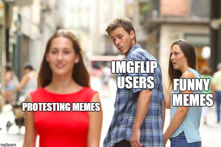 Protesting through memes is the right way to go. | IMGFLIP USERS; FUNNY MEMES; PROTESTING MEMES | image tagged in memes,distracted boyfriend | made w/ Imgflip meme maker