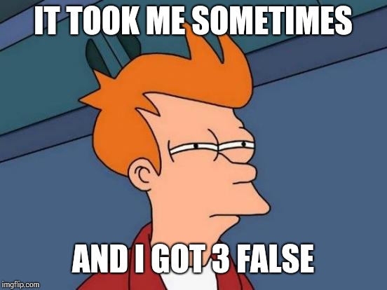 Futurama Fry Meme | IT TOOK ME SOMETIMES AND I GOT 3 FALSE | image tagged in memes,futurama fry | made w/ Imgflip meme maker