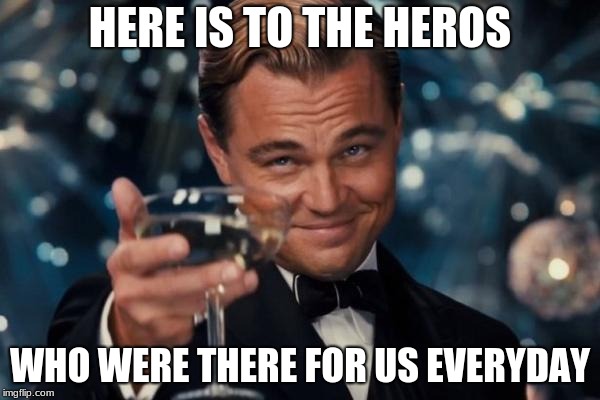 Leonardo Dicaprio Cheers | HERE IS TO THE HEROS; WHO WERE THERE FOR US EVERYDAY | image tagged in memes,leonardo dicaprio cheers | made w/ Imgflip meme maker