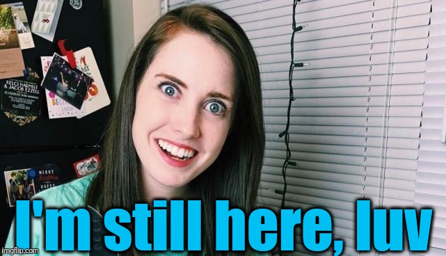 I'm still here, luv | image tagged in overly attached girlfriend | made w/ Imgflip meme maker