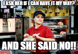 I ASK HER IF I CAN HAVE IT MY WAY? AND SHE SAID NO!! | image tagged in burger king girl | made w/ Imgflip meme maker