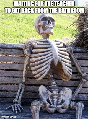 Waiting Skeleton | WAITING FOR THE TEACHER TO GET BACK FROM THE BATHROOM | image tagged in memes,waiting skeleton | made w/ Imgflip meme maker