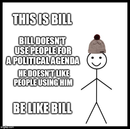 Be Like Bill Meme | THIS IS BILL BILL DOESN'T USE PEOPLE FOR A POLITICAL AGENDA HE DOESN'T LIKE PEOPLE USING HIM BE LIKE BILL | image tagged in memes,be like bill | made w/ Imgflip meme maker