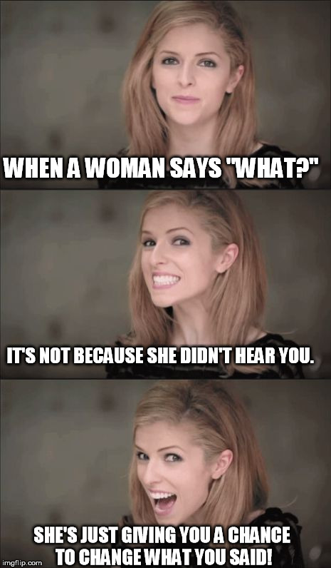 Bad Pun Anna Kendrick Meme | WHEN A WOMAN SAYS "WHAT?"; IT'S NOT BECAUSE SHE DIDN'T HEAR YOU. SHE'S JUST GIVING YOU A CHANCE TO CHANGE WHAT YOU SAID! | image tagged in memes,bad pun anna kendrick | made w/ Imgflip meme maker