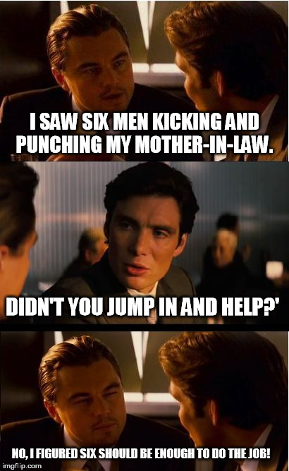 Inception Meme | I SAW SIX MEN KICKING AND PUNCHING MY MOTHER-IN-LAW. DIDN'T YOU JUMP IN AND HELP?'; NO, I FIGURED SIX SHOULD BE ENOUGH TO DO THE JOB! | image tagged in memes,inception | made w/ Imgflip meme maker