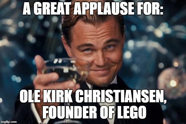 Leonardo Dicaprio Cheers | A GREAT APPLAUSE FOR:; OLE KIRK CHRISTIANSEN, FOUNDER OF LEGO | image tagged in memes,leonardo dicaprio cheers | made w/ Imgflip meme maker