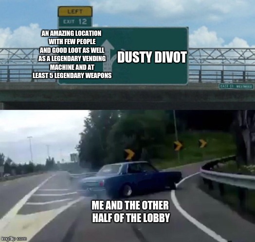 Left Exit 12 Off Ramp Meme | AN AMAZING LOCATION WITH FEW PEOPLE AND GOOD LOOT AS WELL AS A LEGENDARY VENDING MACHINE AND AT LEAST 5 LEGENDARY WEAPONS; DUSTY DIVOT; ME AND THE OTHER HALF OF THE LOBBY | image tagged in memes,left exit 12 off ramp,scumbag | made w/ Imgflip meme maker