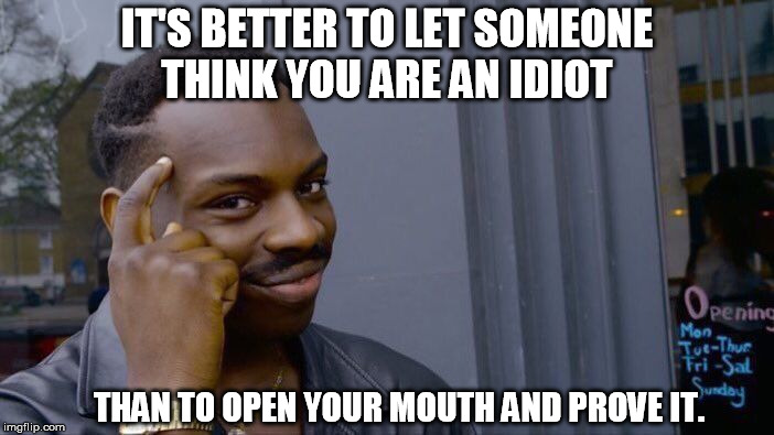 Roll Safe Think About It Meme | IT'S BETTER TO LET SOMEONE THINK YOU ARE AN IDIOT; THAN TO OPEN YOUR MOUTH AND PROVE IT. | image tagged in memes,roll safe think about it | made w/ Imgflip meme maker