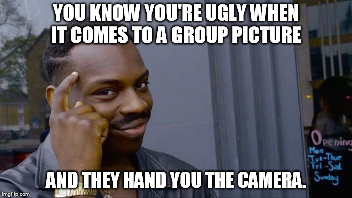 Roll Safe Think About It | YOU KNOW YOU'RE UGLY WHEN IT COMES TO A GROUP PICTURE; AND THEY HAND YOU THE CAMERA. | image tagged in memes,roll safe think about it | made w/ Imgflip meme maker