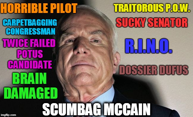 Scumbag McCain | TRAITOROUS P.O.W. HORRIBLE PILOT; SUCKY SENATOR; CARPETBAGGING CONGRESSMAN; R.I.N.O. TWICE FAILED POTUS CANDIDATE; DOSSIER DUFUS; BRAIN DAMAGED; SCUMBAG MCCAIN | image tagged in scumbag mccain,truth,funny,memes,mxm | made w/ Imgflip meme maker