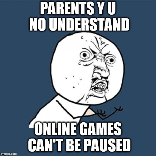 Y U No | PARENTS Y U NO UNDERSTAND; ONLINE GAMES CAN'T BE PAUSED | image tagged in memes,y u no | made w/ Imgflip meme maker