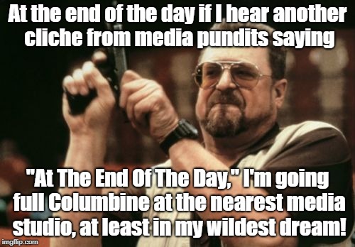 Am I The Only One Around Here Meme | At the end of the day if I hear another cliche from media pundits saying; "At The End Of The Day," I'm going full Columbine at the nearest media studio, at least in my wildest dream! | image tagged in memes,am i the only one around here | made w/ Imgflip meme maker