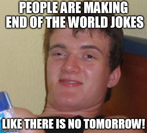 10 Guy Meme | PEOPLE ARE MAKING END OF THE WORLD JOKES; LIKE THERE IS NO TOMORROW! | image tagged in memes,10 guy | made w/ Imgflip meme maker