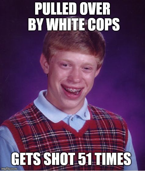 Bad Luck Brian | PULLED OVER BY WHITE COPS; GETS SHOT 51 TIMES | image tagged in memes,bad luck brian | made w/ Imgflip meme maker