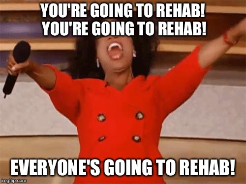 oprah | YOU'RE GOING TO REHAB! YOU'RE GOING TO REHAB! EVERYONE'S GOING TO REHAB! | image tagged in oprah | made w/ Imgflip meme maker