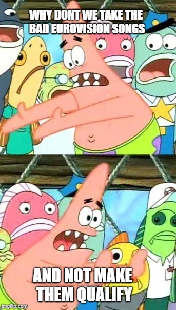 Put It Somewhere Else Patrick Meme | WHY DONT WE TAKE THE BAD EUROVISION SONGS; AND NOT MAKE THEM QUALIFY | image tagged in memes,put it somewhere else patrick | made w/ Imgflip meme maker