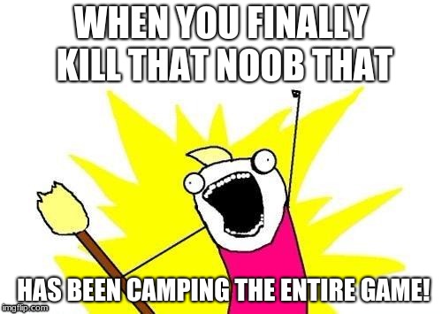 X All The Y | WHEN YOU FINALLY KILL THAT NOOB THAT; HAS BEEN CAMPING THE ENTIRE GAME! | image tagged in memes,x all the y | made w/ Imgflip meme maker