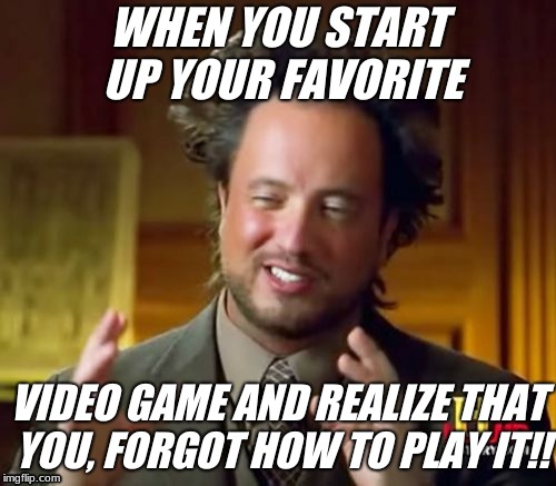 favorite game | WHEN YOU START UP YOUR FAVORITE; VIDEO GAME AND REALIZE THAT YOU, FORGOT HOW TO PLAY IT!! | image tagged in memes,video games | made w/ Imgflip meme maker