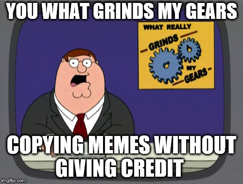Peter Griffin News Meme | YOU WHAT GRINDS MY GEARS; COPYING MEMES WITHOUT GIVING CREDIT | image tagged in memes,peter griffin news | made w/ Imgflip meme maker