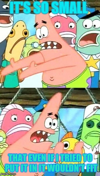 Put It Somewhere Else Patrick Meme | IT'S SO SMALL; THAT EVEN IF I TRIED TO PUT IT IN IT WOULDN'T FIT | image tagged in memes,put it somewhere else patrick | made w/ Imgflip meme maker