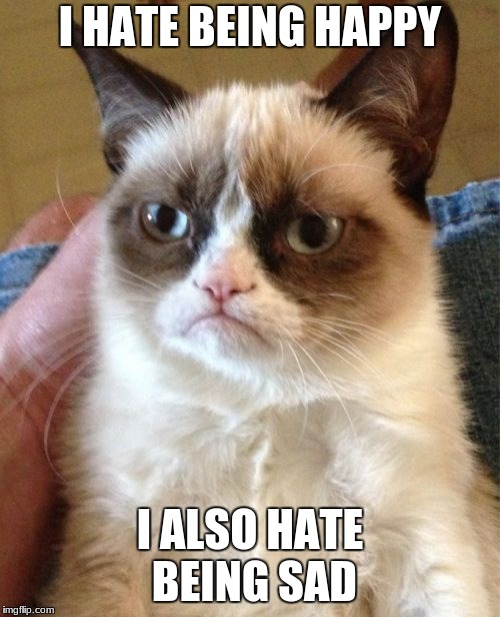 Grumpy Cat Meme | I HATE BEING HAPPY; I ALSO HATE BEING SAD | image tagged in memes,grumpy cat | made w/ Imgflip meme maker