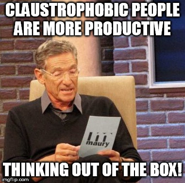 Maury Lie Detector Meme | CLAUSTROPHOBIC PEOPLE ARE MORE PRODUCTIVE; THINKING OUT OF THE BOX! | image tagged in memes,maury lie detector | made w/ Imgflip meme maker