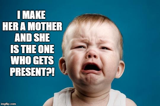 BABY CRYING | I MAKE HER A MOTHER AND SHE IS THE ONE WHO GETS PRESENT?! | image tagged in baby crying,mothers day,funny,memes,funny memes,presents | made w/ Imgflip meme maker