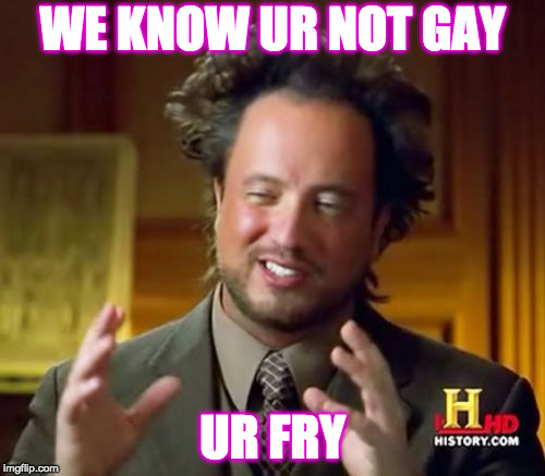 Ancient Aliens | WE KNOW UR NOT GAY; UR FRY | image tagged in memes,ancient aliens | made w/ Imgflip meme maker