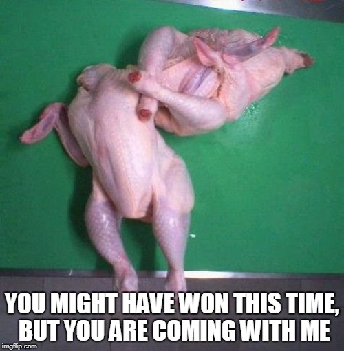 It was it's last heroic move to save the kingdom... | YOU MIGHT HAVE WON THIS TIME, BUT YOU ARE COMING WITH ME | image tagged in memes,chicken,fun | made w/ Imgflip meme maker